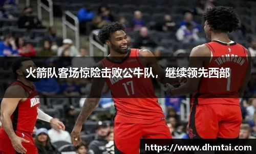 火箭队客场惊险击败公牛队，继续领先西部