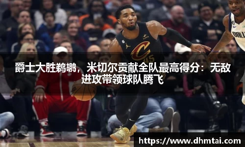 爵士大胜鹈鹕，米切尔贡献全队最高得分：无敌进攻带领球队腾飞